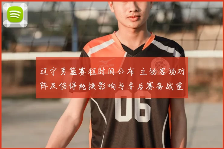 辽宁男篮赛程时间公布 主场客场对阵及伤停轮换影响与季后赛备战重点