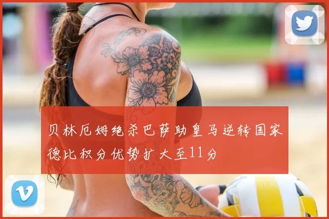 贝林厄姆绝杀巴萨助皇马逆转国家德比积分优势扩大至11分