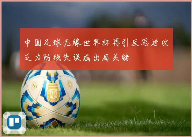 中国足球无缘世界杯再引反思进攻乏力防线失误成出局关键