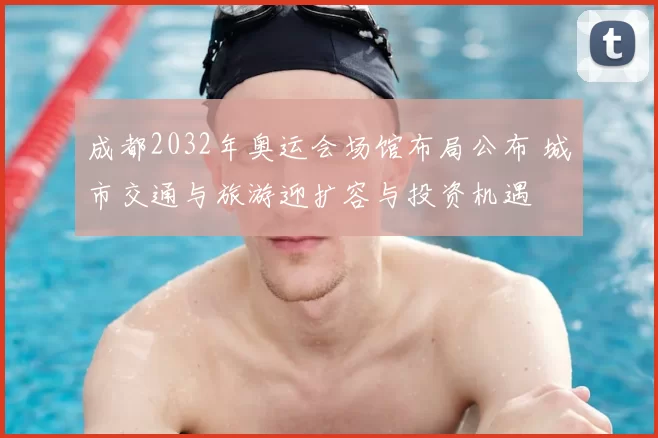 成都2032年奥运会场馆布局公布 城市交通与旅游迎扩容与投资机遇